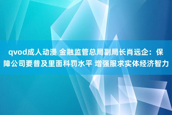 qvod成人动漫 金融监管总局副局长肖远企：保障公司要普及里面科罚水平 增强服求实体经济智力