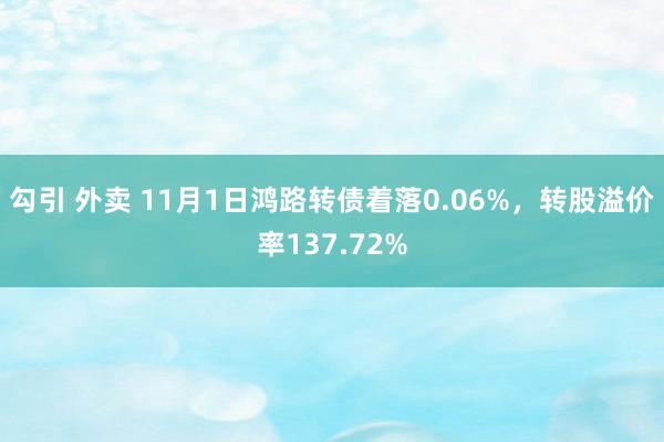 勾引 外卖 11月1日鸿路转债着落0.06%，转股溢价率137.72%