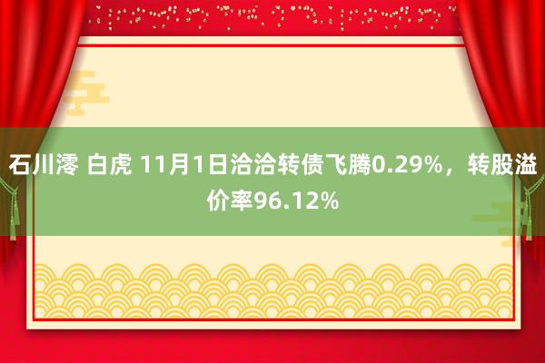 石川澪 白虎 11月1日洽洽转债飞腾0.29%，转股溢价率96.12%