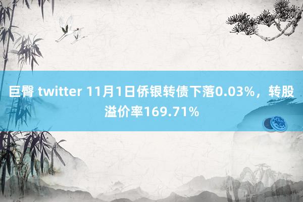 巨臀 twitter 11月1日侨银转债下落0.03%，转股溢价率169.71%