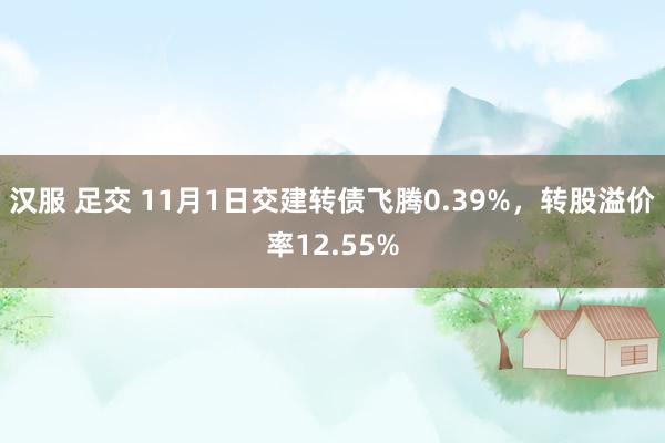 汉服 足交 11月1日交建转债飞腾0.39%，转股溢价率12.55%