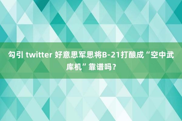 勾引 twitter 好意思军思将B-21打酿成“空中武库机”靠谱吗？