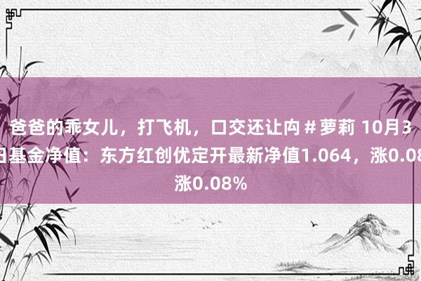 爸爸的乖女儿，打飞机，口交还让禸＃萝莉 10月31日基金净值：东方红创优定开最新净值1.064，涨0.08%