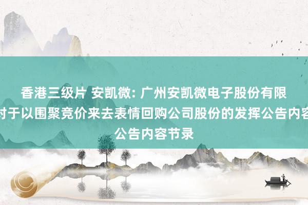 香港三级片 安凯微: 广州安凯微电子股份有限公司对于以围聚竞价来去表情回购公司股份的发挥公告内容节录