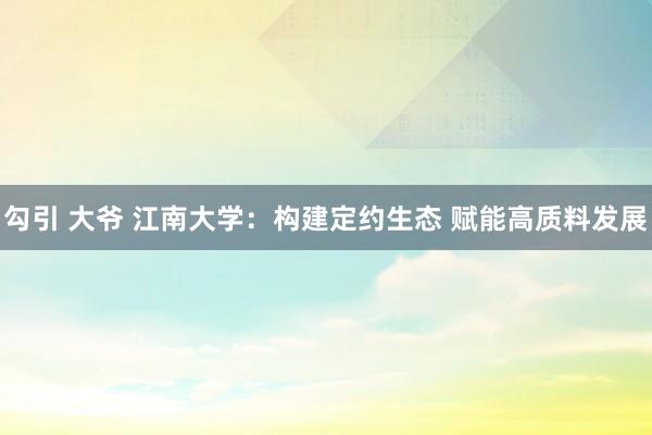 勾引 大爷 江南大学：构建定约生态 赋能高质料发展