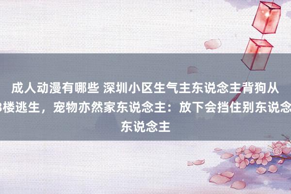 成人动漫有哪些 深圳小区生气主东说念主背狗从38楼逃生，宠物亦然家东说念主：放下会挡住别东说念主