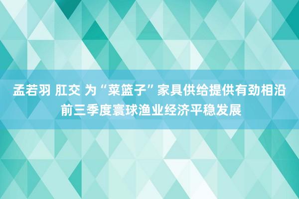 孟若羽 肛交 为“菜篮子”家具供给提供有劲相沿 前三季度寰球渔业经济平稳发展