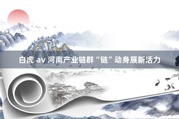 白虎 av 河南产业链群“链”动身展新活力