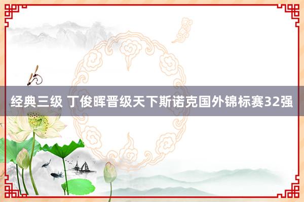 经典三级 丁俊晖晋级天下斯诺克国外锦标赛32强