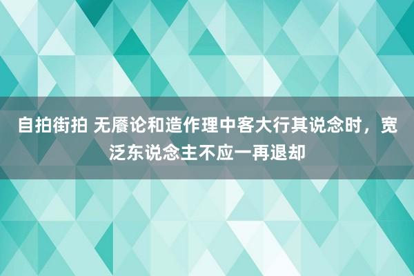 自拍街拍 无餍论和造作理中客大行其说念时，宽泛东说念主不应一再退却