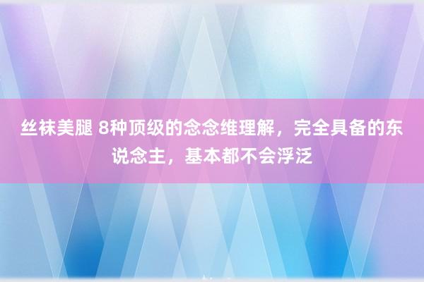 丝袜美腿 8种顶级的念念维理解，完全具备的东说念主，基本都不会浮泛