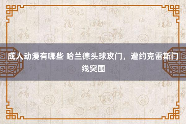 成人动漫有哪些 哈兰德头球攻门，遭约克雷斯门线突围