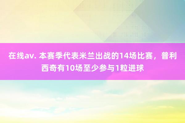 在线av. 本赛季代表米兰出战的14场比赛，普利西奇有10场至少参与1粒进球