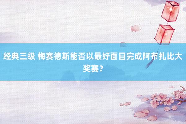 经典三级 梅赛德斯能否以最好面目完成阿布扎比大奖赛？