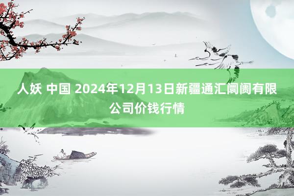 人妖 中国 2024年12月13日新疆通汇阛阓有限公司价钱行情