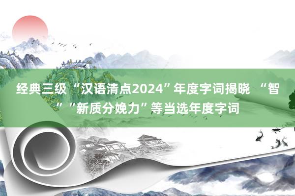 经典三级 “汉语清点2024”年度字词揭晓  “智”“新质分娩力”等当选年度字词