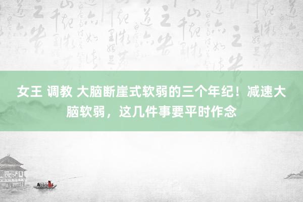 女王 调教 大脑断崖式软弱的三个年纪！减速大脑软弱，这几件事要平时作念