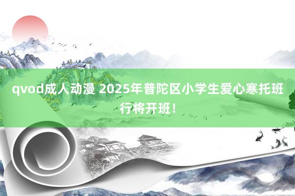 qvod成人动漫 2025年普陀区小学生爱心寒托班行将开班！