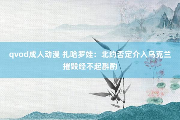 qvod成人动漫 扎哈罗娃：北约否定介入乌克兰摧毁经不起斟酌