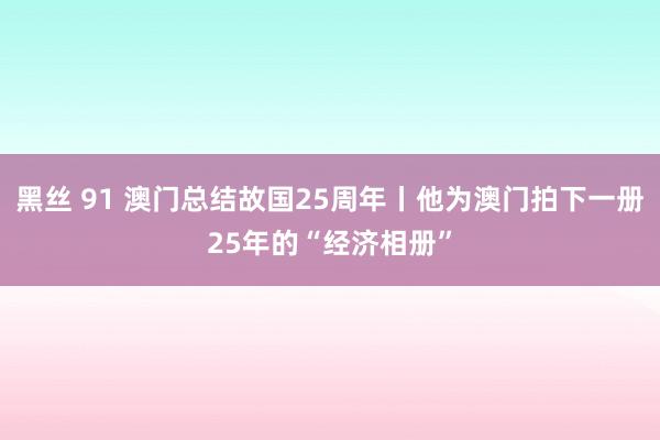 黑丝 91 澳门总结故国25周年丨他为澳门拍下一册25年的“经济相册”