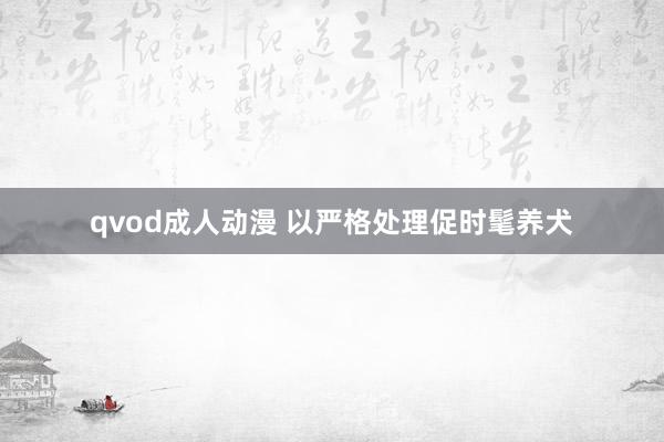 qvod成人动漫 以严格处理促时髦养犬