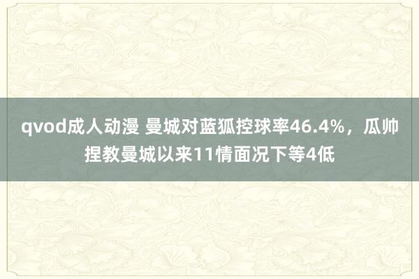 qvod成人动漫 曼城对蓝狐控球率46.4%，瓜帅捏教曼城以来11情面况下等4低