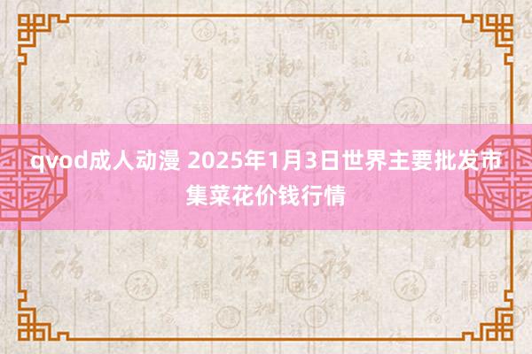 qvod成人动漫 2025年1月3日世界主要批发市集菜花价钱行情