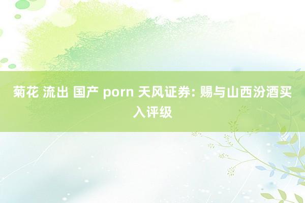 菊花 流出 国产 porn 天风证券: 赐与山西汾酒买入评级