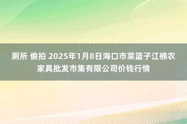 厕所 偷拍 2025年1月8日海口市菜篮子江楠农家具批发市集有限公司价钱行情