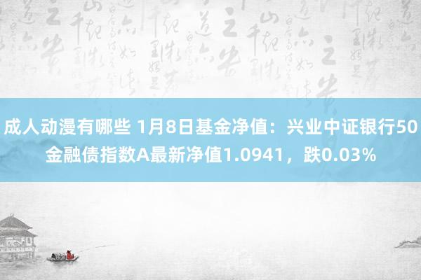 成人动漫有哪些 1月8日基金净值：兴业中证银行50金融债指数A最新净值1.0941，跌0.03%