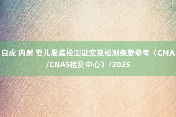 白虎 内射 婴儿服装检测证实及检测条款参考（CMA/CNAS检测中心）/2025