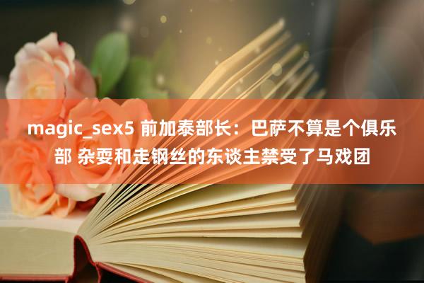 magic_sex5 前加泰部长：巴萨不算是个俱乐部 杂耍和走钢丝的东谈主禁受了马戏团