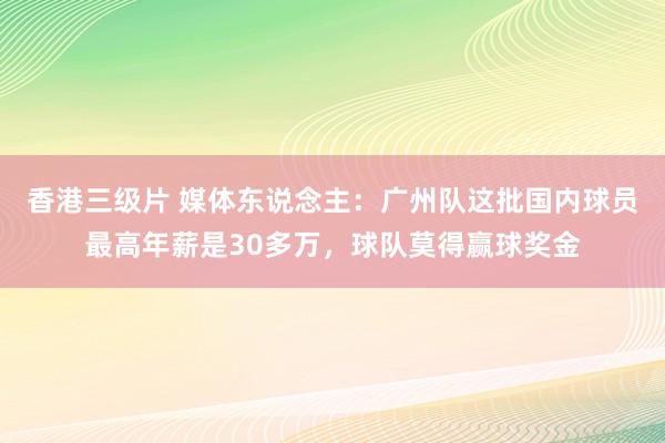 香港三级片 媒体东说念主：广州队这批国内球员最高年薪是30多万，球队莫得赢球奖金