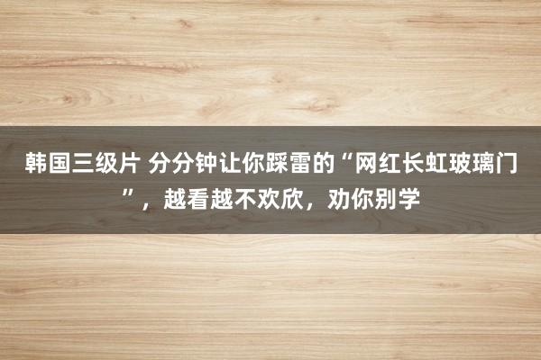 韩国三级片 分分钟让你踩雷的“网红长虹玻璃门”，越看越不欢欣，劝你别学