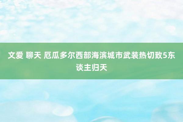 文爱 聊天 厄瓜多尔西部海滨城市武装热切致5东谈主归天