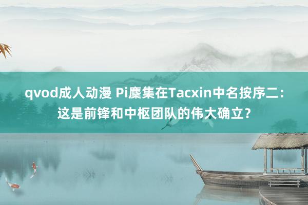 qvod成人动漫 Pi麇集在Tacxin中名按序二：这是前锋和中枢团队的伟大确立？