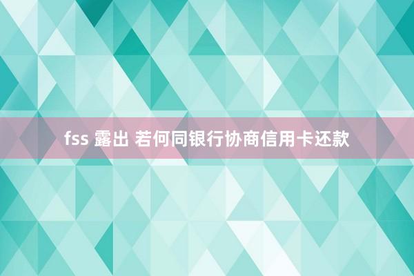 fss 露出 若何同银行协商信用卡还款