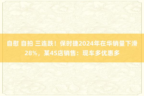 自慰 自拍 三连跌！保时捷2024年在华销量下滑28%，某4S店销售：现车多优惠多