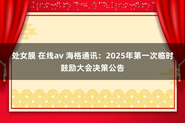 处女膜 在线av 海格通讯：2025年第一次临时鼓励大会决策公告