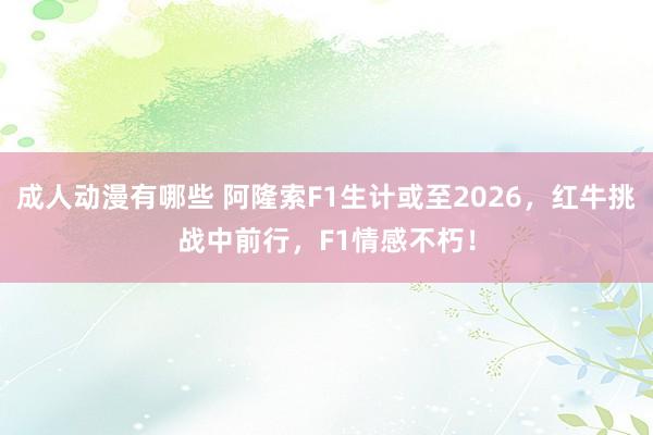 成人动漫有哪些 阿隆索F1生计或至2026，红牛挑战中前行，F1情感不朽！