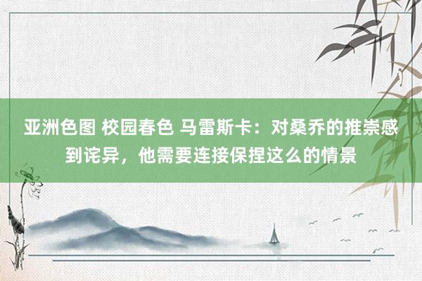 亚洲色图 校园春色 马雷斯卡：对桑乔的推崇感到诧异，他需要连接保捏这么的情景