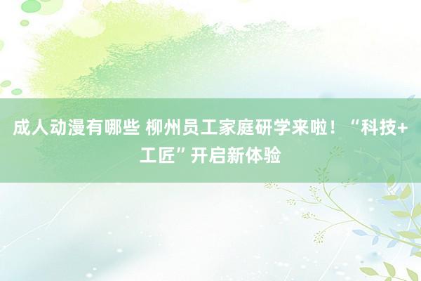 成人动漫有哪些 柳州员工家庭研学来啦！“科技+工匠”开启新体验