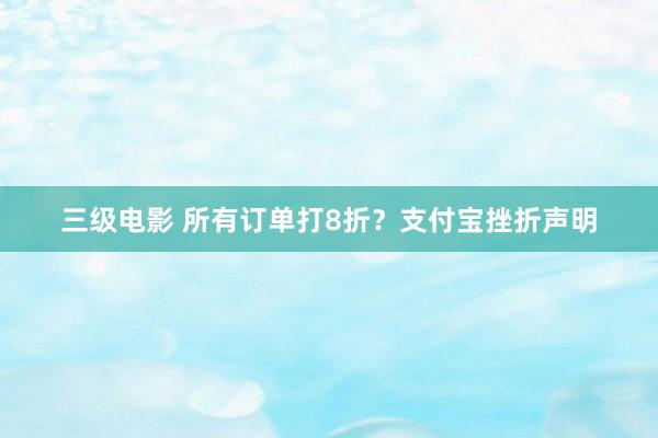 三级电影 所有订单打8折？支付宝挫折声明