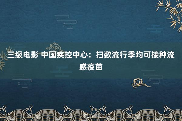 三级电影 中国疾控中心：扫数流行季均可接种流感疫苗