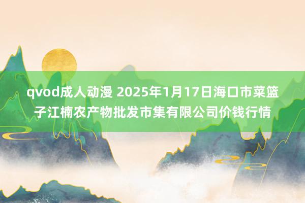 qvod成人动漫 2025年1月17日海口市菜篮子江楠农产物批发市集有限公司价钱行情