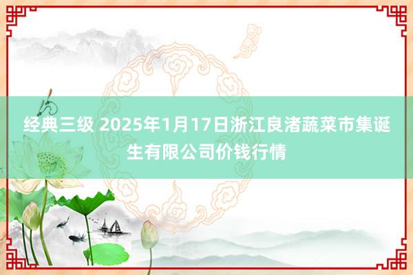 经典三级 2025年1月17日浙江良渚蔬菜市集诞生有限公司价钱行情