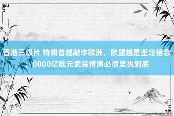 香港三级片 特朗普越敲诈欧洲，欧盟越是鉴定信念，8000亿欧元武装猜测必须坚执到底