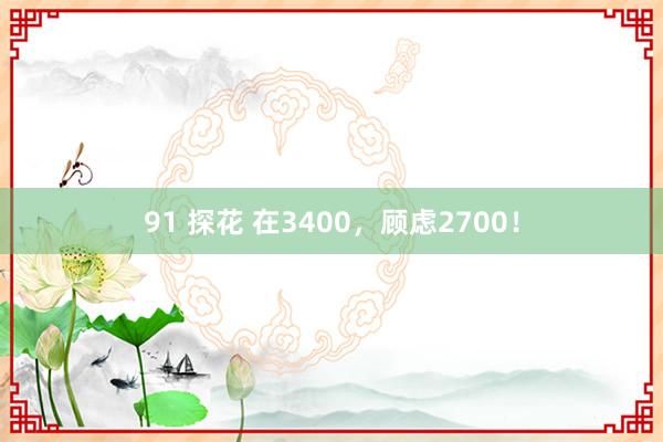 91 探花 在3400，顾虑2700！