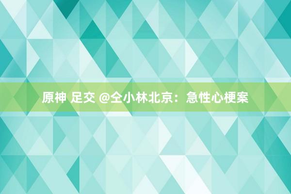 原神 足交 @仝小林北京：急性心梗案