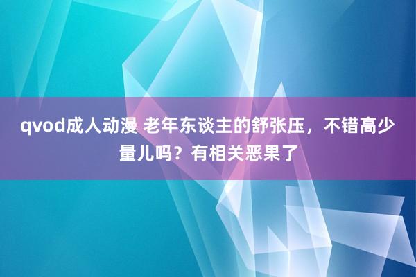 qvod成人动漫 老年东谈主的舒张压，不错高少量儿吗？有相关恶果了